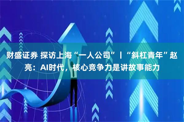 财盛证券 探访上海“一人公司”丨“斜杠青年”赵亮：AI时代，核心竞争力是讲故事能力