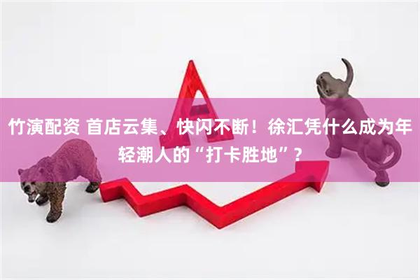 竹演配资 首店云集、快闪不断！徐汇凭什么成为年轻潮人的“打卡胜地”？