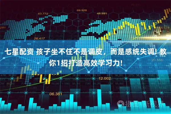 七星配资 孩子坐不住不是调皮，而是感统失调! 教你1招打造高效学习力!