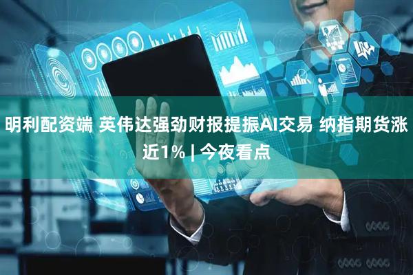 明利配资端 英伟达强劲财报提振AI交易 纳指期货涨近1% | 今夜看点