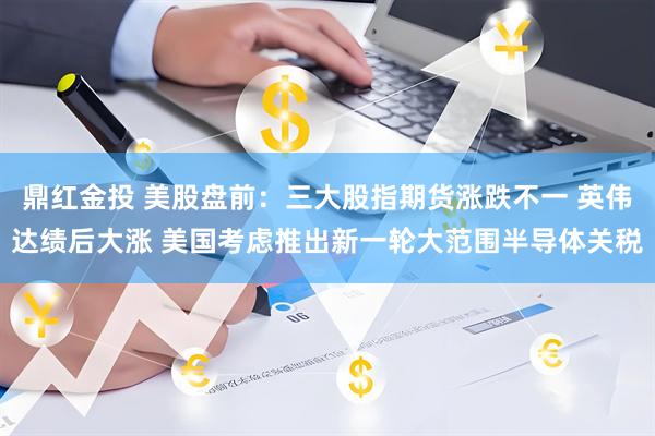 鼎红金投 美股盘前：三大股指期货涨跌不一 英伟达绩后大涨 美国考虑推出新一轮大范围半导体关税